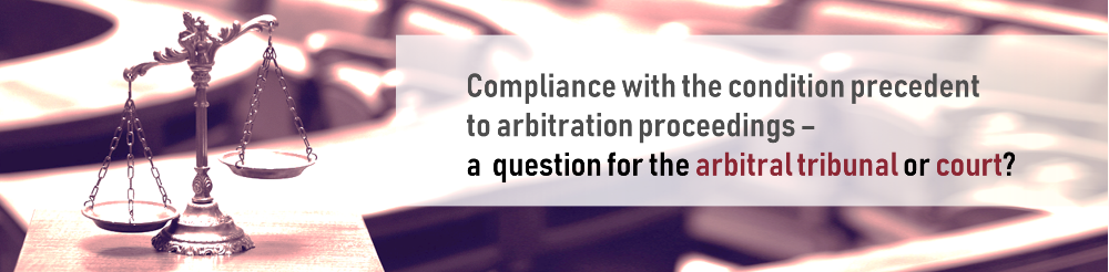 Compliance with the condition precedent to arbitration proceedings – a  question for the arbitral tribunal or court?